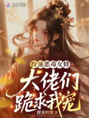 扮演恶毒女修，大佬们跪求我宠